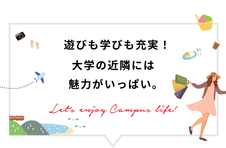遊びも学びも充実！大学の近隣には魅力がいっぱい。Let’s enjoy Campus life!