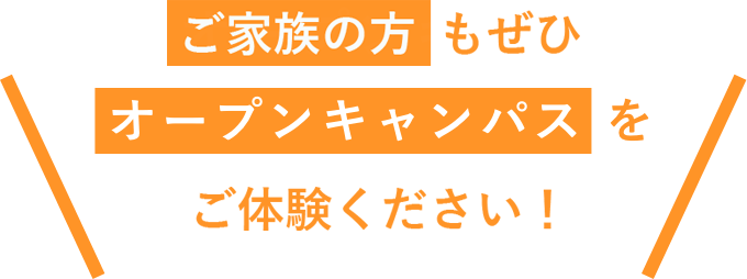 ご家族の方もぜひオープンキャンパスをご体験ください！